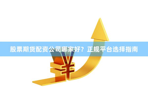 股票期货配资公司哪家好?正规平台选择指南