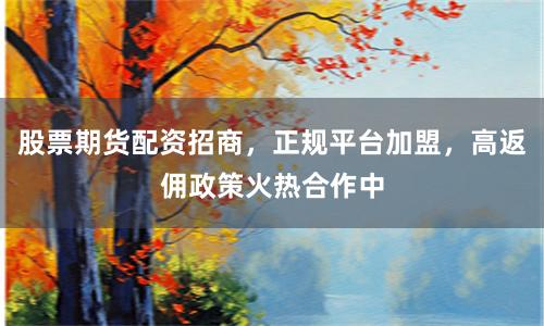 股票期货配资招商，正规平台加盟，高返佣政策火热合作中