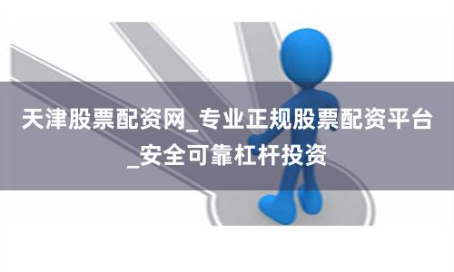 天津股票配资网_专业正规股票配资平台_安全可靠杠杆投资