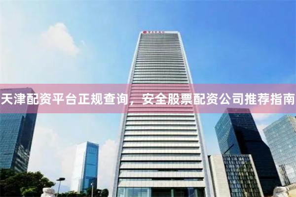 天津配资平台正规查询，安全股票配资公司推荐指南
