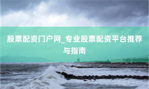 股票配资门户网_专业股票配资平台推荐与指南