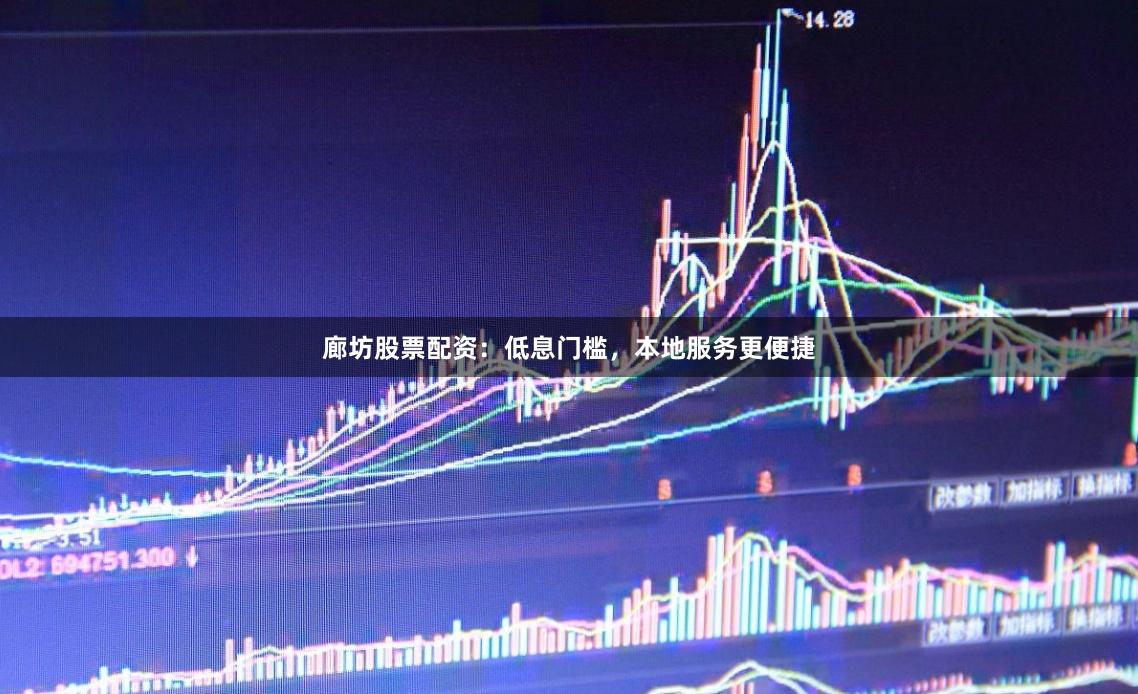 廊坊股票配资：低息门槛，本地服务更便捷