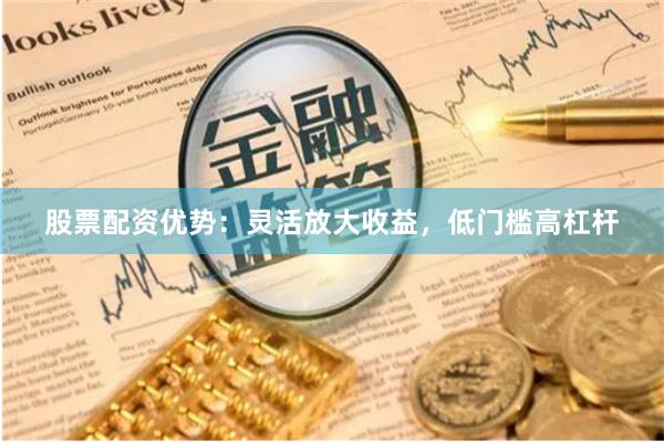 股票配资优势：灵活放大收益，低门槛高杠杆