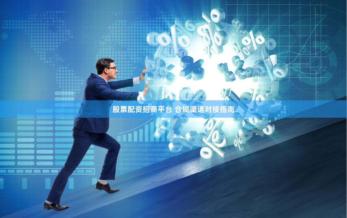 股票配资招商平台 合规渠道对接指南