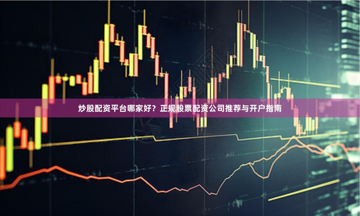炒股配资平台哪家好？正规股票配资公司推荐与开户指南