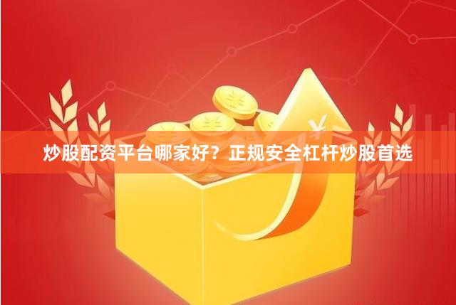 炒股配资平台哪家好？正规安全杠杆炒股首选