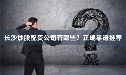长沙炒股配资公司有哪些？正规靠谱推荐