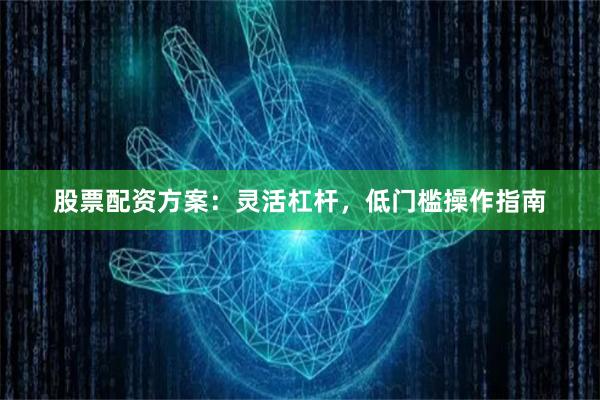 股票配资方案：灵活杠杆，低门槛操作指南