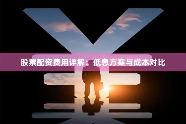 股票配资费用详解：低息方案与成本对比