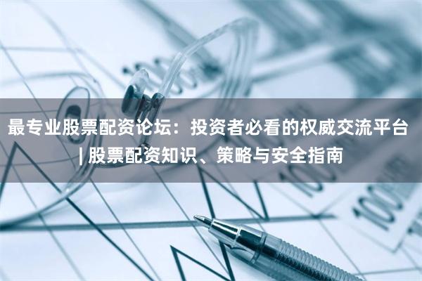最专业股票配资论坛：投资者必看的权威交流平台 | 股票配资知识、策略与安全指南