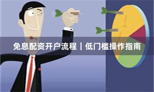 免息配资开户流程｜低门槛操作指南