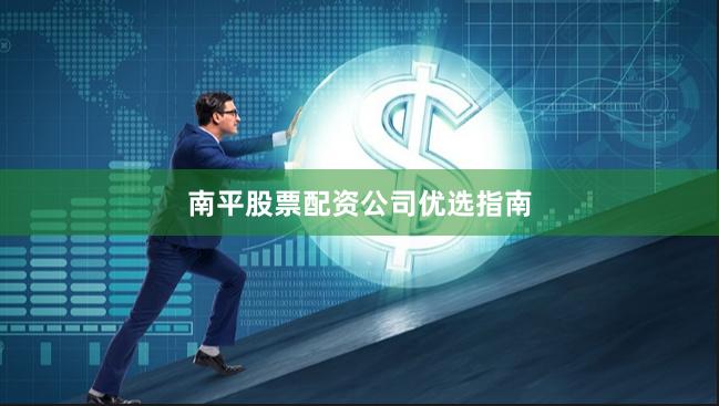 南平股票配资公司优选指南