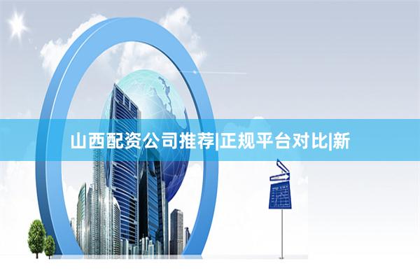 山西配资公司推荐|正规平台对比|新