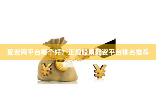 配资网平台哪个好？正规股票配资平台排名推荐