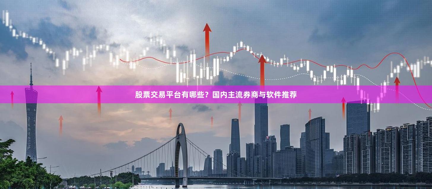 股票交易平台有哪些？国内主流券商与软件推荐