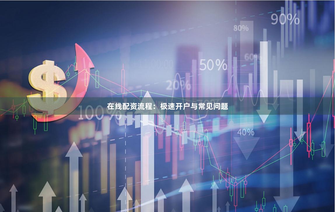 在线配资流程：极速开户与常见问题