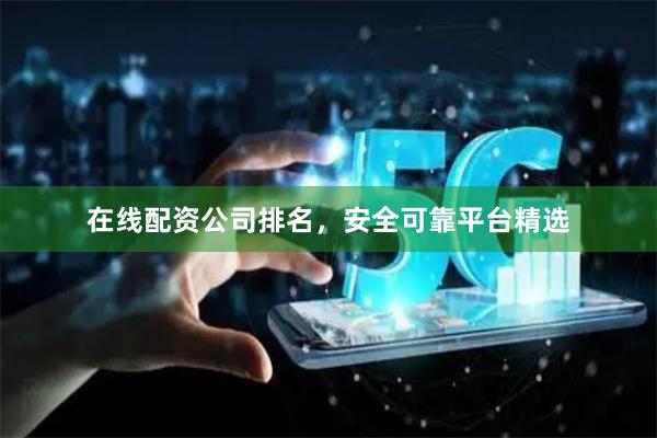 在线配资公司排名，安全可靠平台精选