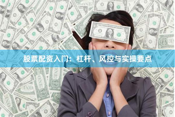 股票配资入门：杠杆、风控与实操要点