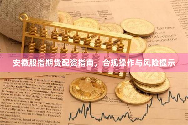 安徽股指期货配资指南,合规操作与风险提示