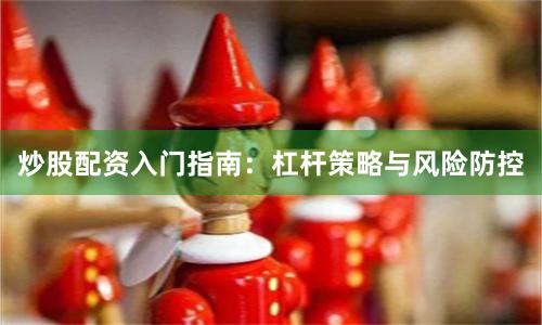炒股配资入门指南：杠杆策略与风险防控
