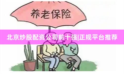北京炒股配资公司前十强|正规平台推荐