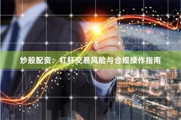 炒股配资：杠杆交易风险与合规操作指南