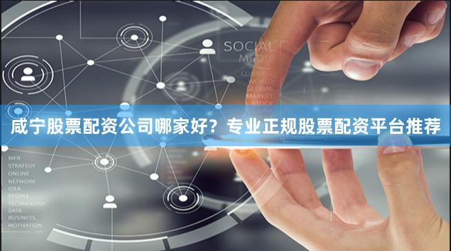 咸宁股票配资公司哪家好？专业正规股票配资平台推荐