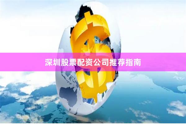 深圳股票配资公司推荐指南