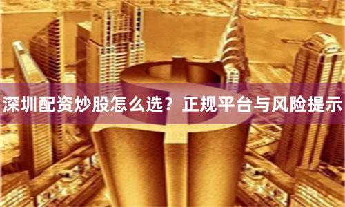 深圳配资炒股怎么选？正规平台与风险提示