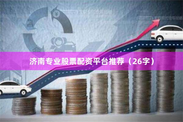 济南专业股票配资平台推荐（26字）