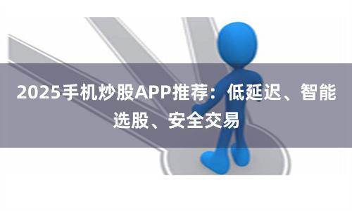 2025手机炒股APP推荐：低延迟、智能选股、安全交易