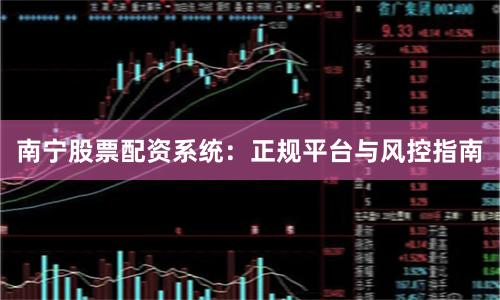 南宁股票配资系统：正规平台与风控指南