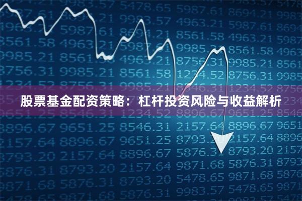 股票基金配资策略：杠杆投资风险与收益解析