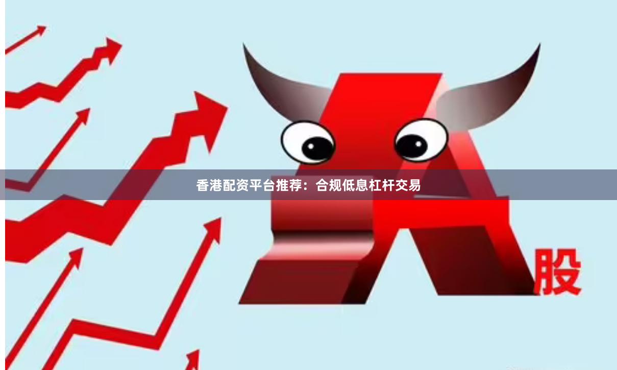 香港配资平台推荐：合规低息杠杆交易