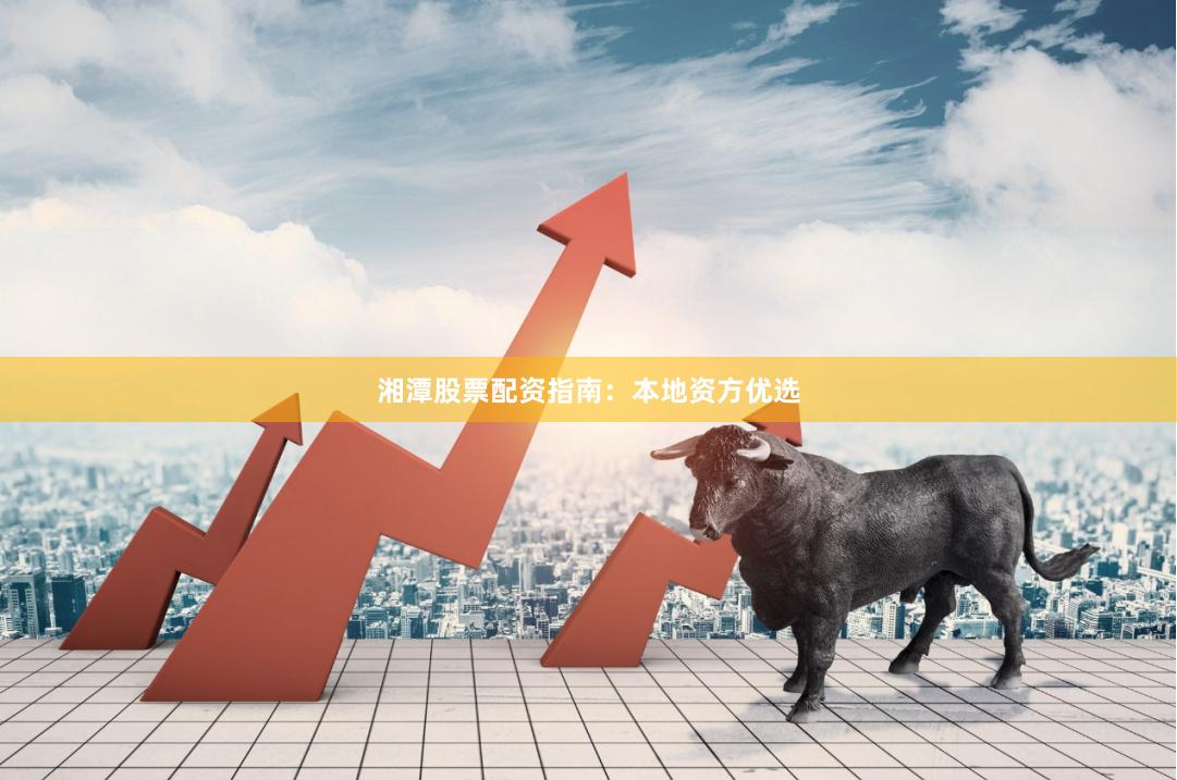 湘潭股票配资指南：本地资方优选
