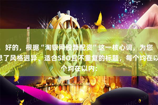 好的，根据“淘银网股票配资”这一核心词，为您构思了风格迥异、适合SEO且不重复的标题，每个均在以内：