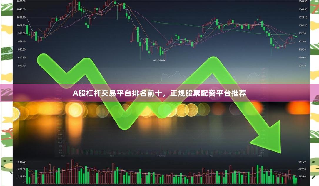 A股杠杆交易平台排名前十，正规股票配资平台推荐