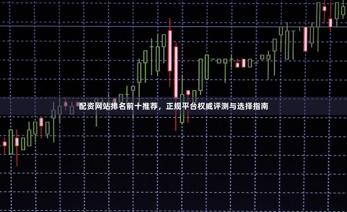 配资网站排名前十推荐，正规平台权威评测与选择指南