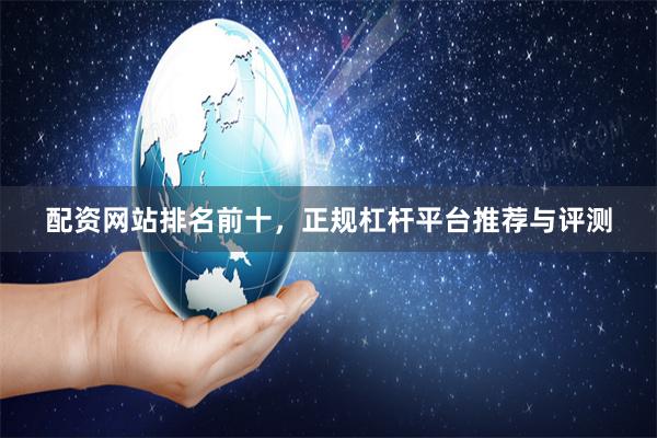 配资网站排名前十，正规杠杆平台推荐与评测