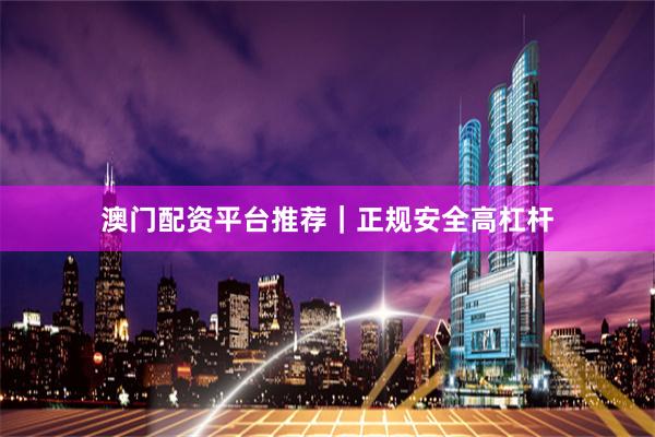 澳门配资平台推荐｜正规安全高杠杆