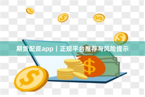 期货配资app｜正规平台推荐与风险提示