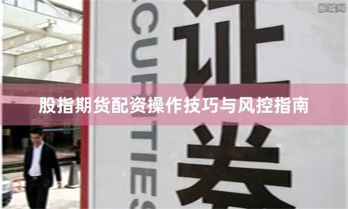 股指期货配资操作技巧与风控指南