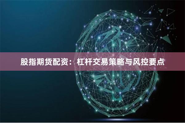 股指期货配资:杠杆交易策略与风控要点
